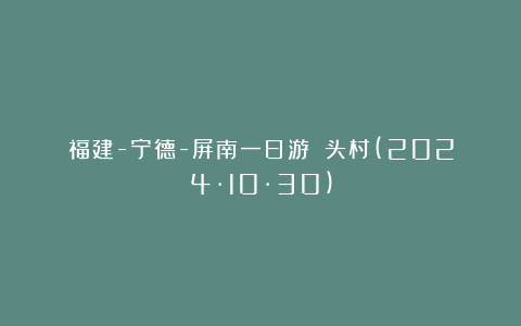 福建-宁德-屏南一日游：墘头村(2024·10·30)