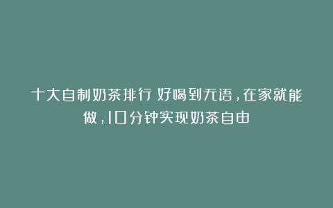 十大自制奶茶排行！好喝到无语，在家就能做，10分钟实现奶茶自由！