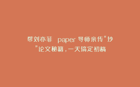 帮刘亦菲發發發paper：导师亲传“抄”论文秘籍，一天搞定初稿