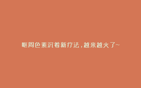 眶周色素沉着新疗法，越来越火了~