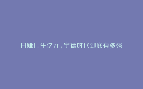 日赚1.4亿元，宁德时代到底有多强？