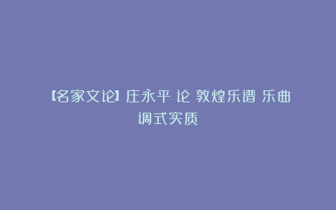 【名家文论】庄永平：论《敦煌乐谱》乐曲调式实质