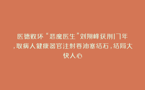 医德败坏！“恶魔医生”刘翔峰获刑17年，取病人健康器官注射香油塞结石，结局大快人心