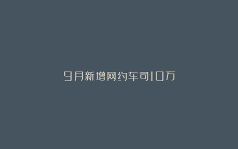 9月新增网约车司10万