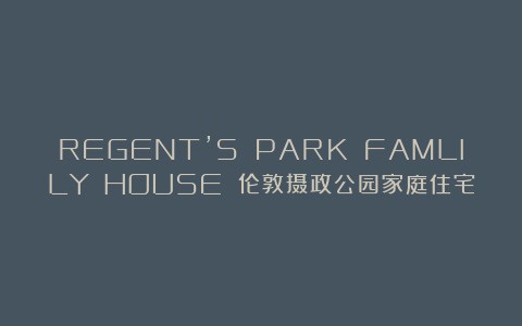 REGENT’S PARK FAMLILY HOUSE 伦敦摄政公园家庭住宅