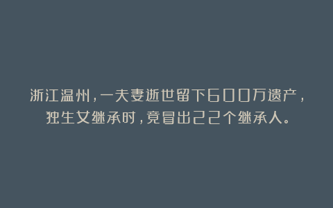 浙江温州，一夫妻逝世留下600万遗产，独生女继承时，竟冒出22个继承人。