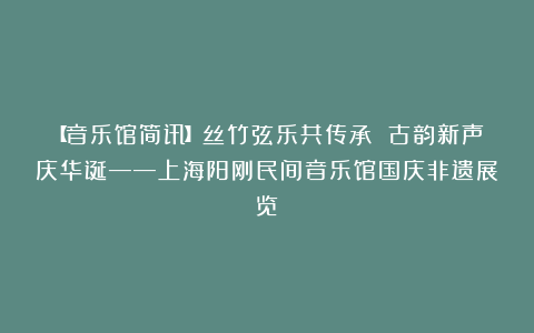 【音乐馆简讯】丝竹弦乐共传承 古韵新声庆华诞——上海阳刚民间音乐馆国庆非遗展览