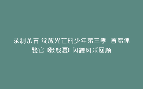 录制杀青！绽放光芒的少年第三季 首席体验官【张殷夏】闪耀风采回顾！