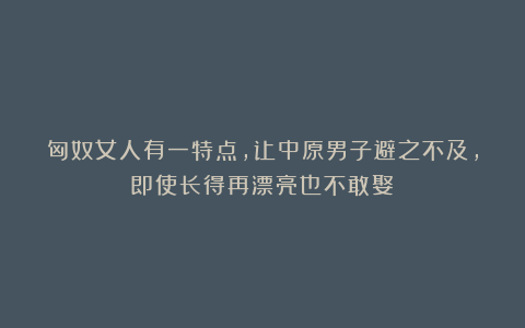 匈奴女人有一特点，让中原男子避之不及，即使长得再漂亮也不敢娶