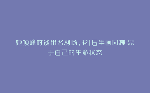 她顶峰时淡出名利场，花16年画园林：忠于自己的生命状态