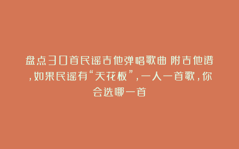 盘点30首民谣吉他弹唱歌曲（附吉他谱），如果民谣有“天花板”，一人一首歌，你会选哪一首？