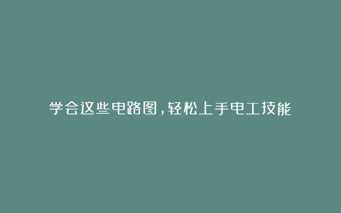 学会这些电路图，轻松上手电工技能！