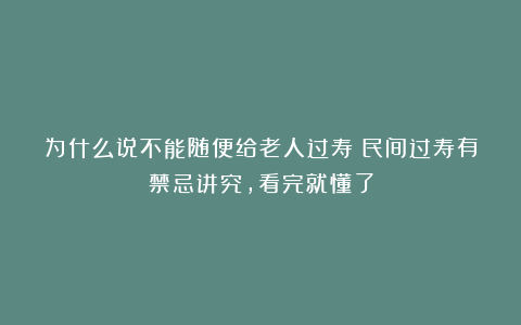 为什么说不能随便给老人过寿？民间过寿有禁忌讲究，看完就懂了