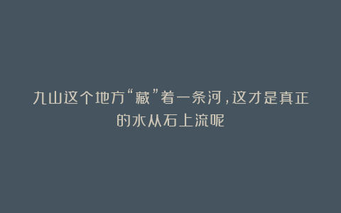 九山这个地方“藏”着一条河，这才是真正的水从石上流呢！