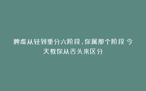 脾虚从轻到重分六阶段，你属那个阶段？今天教你从舌头来区分