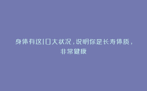 身体有这10大状况，说明你是长寿体质，非常健康！