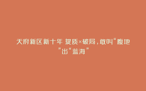 天府新区新十年：提质×破局，敢叫“腹地”出“蓝海”