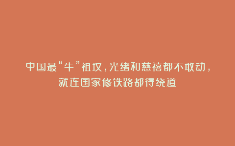 中国最“牛”祖坟，光绪和慈禧都不敢动，就连国家修铁路都得绕道