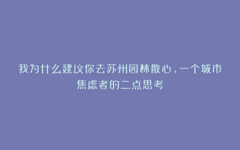 我为什么建议你去苏州园林散心，一个城市焦虑者的二点思考