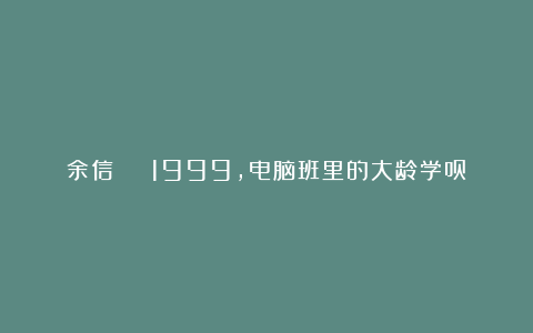 余信 | 1999，电脑班里的大龄学员