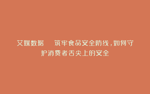 艾媒数据 | 筑牢食品安全防线，如何守护消费者舌尖上的安全？