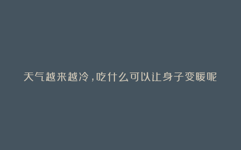 天气越来越冷，吃什么可以让身子变暖呢？