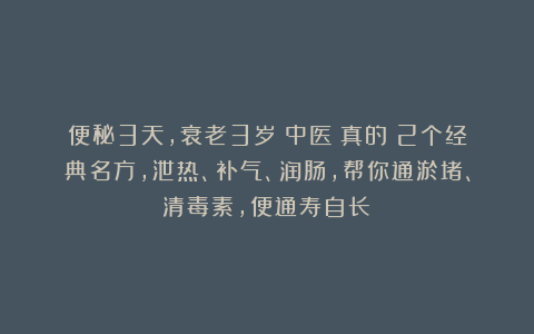 便秘3天，衰老3岁？中医：真的！2个经典名方，泄热、补气、润肠，帮你通淤堵、清毒素，便通寿自长！