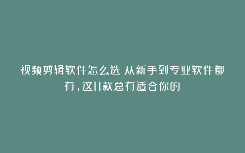 视频剪辑软件怎么选？从新手到专业软件都有，这11款总有适合你的！