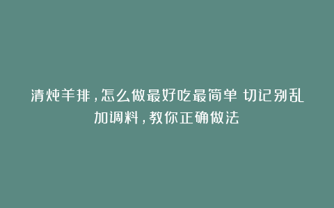 清炖羊排，怎么做最好吃最简单？切记别乱加调料，教你正确做法！