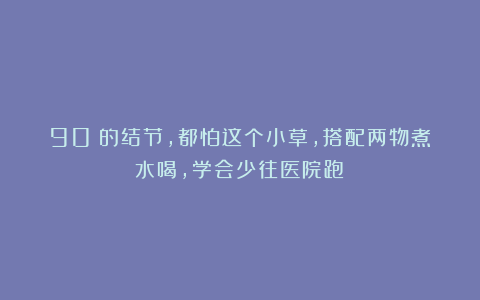 90%的结节，都怕这个小草，搭配两物煮水喝，学会少往医院跑！