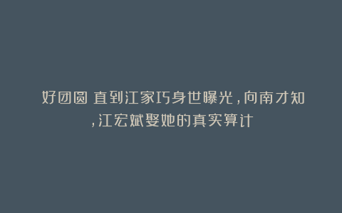 《好团圆》直到江家巧身世曝光，向南才知，江宏斌娶她的真实算计