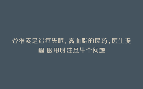 谷维素是治疗失眠、高血脂的良药，医生提醒：服用时注意4个问题