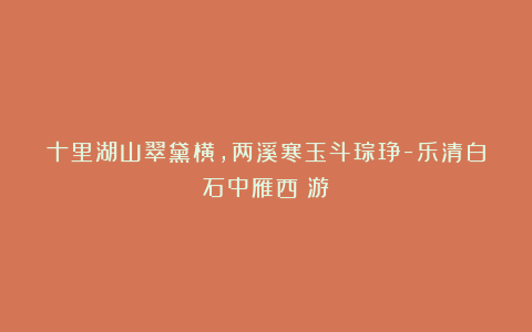 十里湖山翠黛横，两溪寒玉斗琮琤-乐清白石中雁西漈游