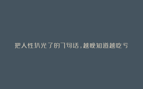 把人性扒光了的7句话，越晚知道越吃亏！