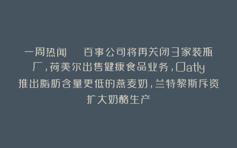 一周热闻 | 百事公司将再关闭3家装瓶厂，荷美尔出售健康食品业务，Oatly推出脂肪含量更低的燕麦奶，兰特黎斯斥资扩大奶酪生产