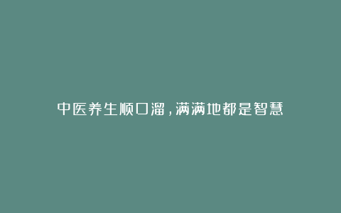 中医养生顺口溜，满满地都是智慧！