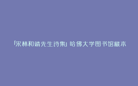 「宋林和靖先生诗集」哈佛大学图书馆藏本