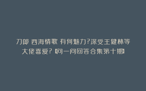 刀郎《西海情歌》有何魅力?深受王健林等大佬喜爱?【问一问回答合集第十期】