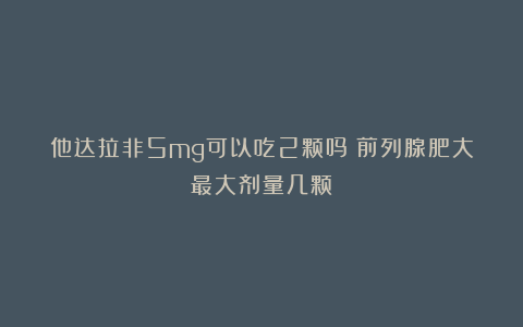 他达拉非5mg可以吃2颗吗？前列腺肥大最大剂量几颗？