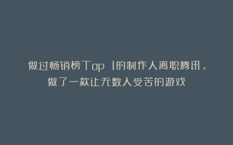 做过畅销榜Top 1的制作人离职腾讯，做了一款让无数人受苦的游戏？