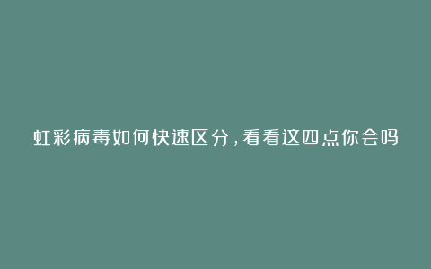 虹彩病毒如何快速区分，看看这四点你会吗