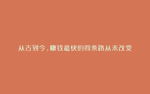 从古到今，赚钱最快的四条路从未改变