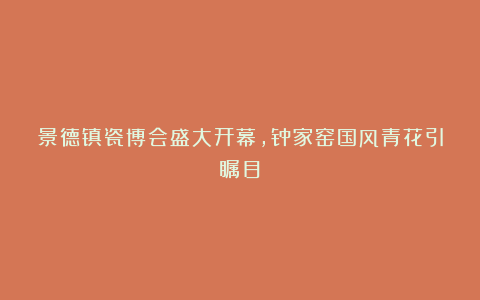 景德镇瓷博会盛大开幕，钟家窑国风青花引瞩目