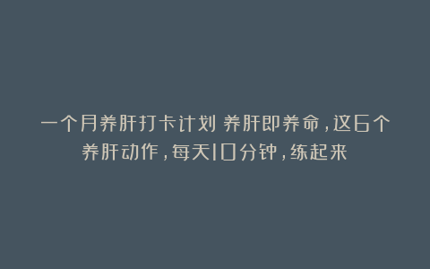 一个月养肝打卡计划！养肝即养命，这6个养肝动作，每天10分钟，练起来！