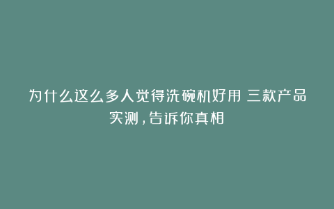 为什么这么多人觉得洗碗机好用？三款产品实测，告诉你真相！