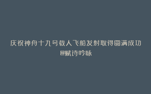 庆祝神舟十九号载人飞船发射取得圆满成功（@赋诗吟咏）