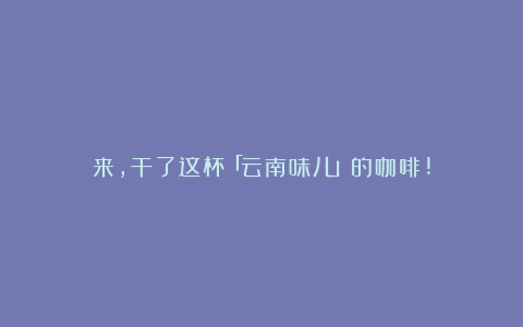 来，干了这杯「云南味儿」的咖啡!