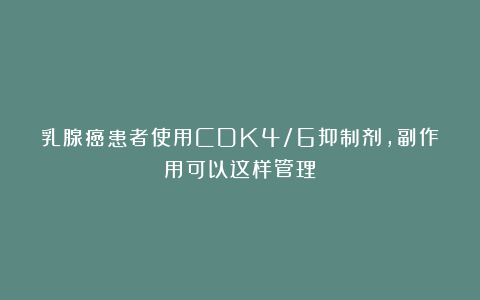 乳腺癌患者使用CDK4/6抑制剂，副作用可以这样管理