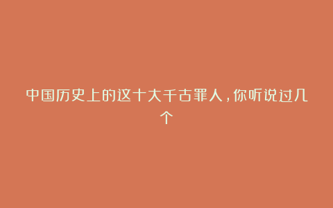 中国历史上的这十大千古罪人，你听说过几个？