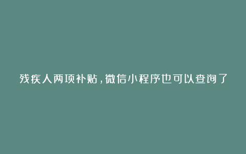 残疾人两项补贴，微信小程序也可以查询了